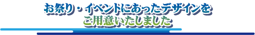 お祭りやイベントに合ったデザインをご用意しました